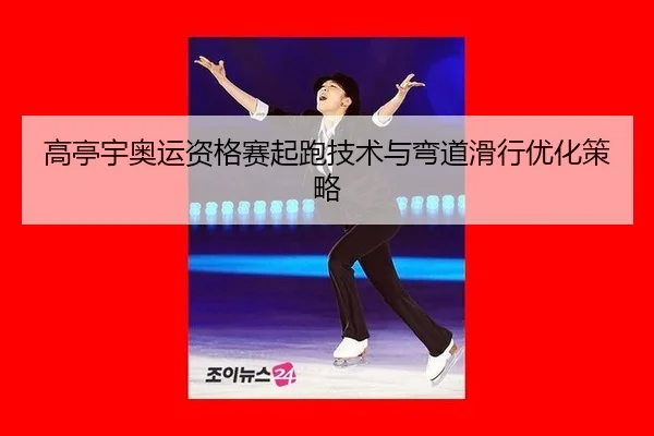 高亭宇奥运资格赛起跑技术与弯道滑行优化策略