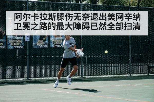 阿尔卡拉斯膝伤无奈退出美网辛纳卫冕之路的最大障碍已然全部扫清