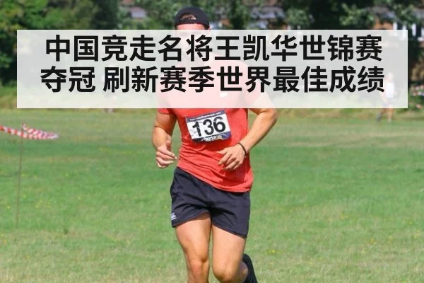 中国竞走名将王凯华世锦赛夺冠 刷新赛季世界最佳成绩