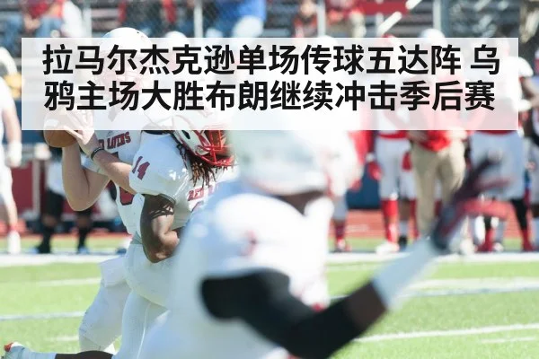 拉马尔杰克逊单场传球五达阵 乌鸦主场大胜布朗继续冲击季后赛