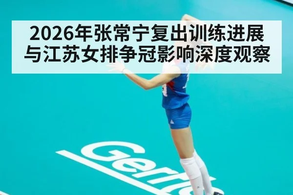 2026年张常宁复出训练进展与江苏女排争冠影响深度观察